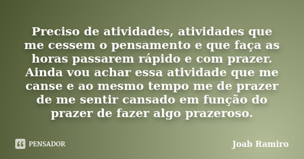 Preciso de atividades, atividades que me cessem o pensamento e que faça as horas passarem rápido e com prazer. Ainda vou achar essa atividade que me canse e ao ... Frase de Joab Ramiro.