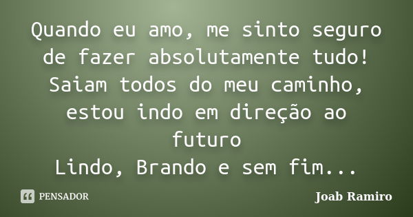 Quando eu amo, me sinto seguro de fazer absolutamente tudo! Saiam todos do meu caminho, estou indo em direção ao futuro Lindo, Brando e sem fim...... Frase de Joab Ramiro.