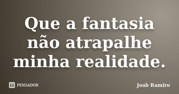 Que a fantasia não atrapalhe minha realidade.... Frase de Joab Ramiro.