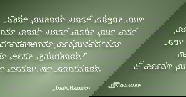 Sabe quando você chega num ponto onde você acha que até seu tratamento psiquiátrico não esta ajudando? É assim que estou me sentindo.... Frase de Joab Ramiro.