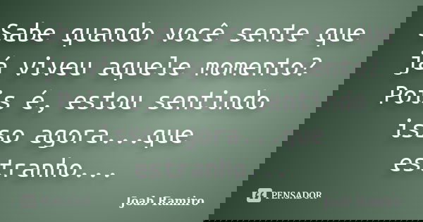 Sabe quando você sente que já viveu aquele momento? Pois é, estou sentindo isso agora...que estranho...... Frase de Joab Ramiro.