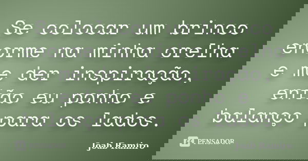 Se colocar um brinco enorme na minha orelha e me der inspiração, então eu ponho e balanço para os lados.... Frase de Joab Ramiro.