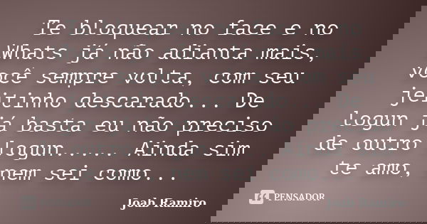 Te bloquear no face e no Whats já não adianta mais, você sempre volta, com seu jeitinho descarado... De logun já basta eu não preciso de outro logun..... Ainda ... Frase de Joab Ramiro.