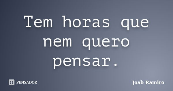 Tem horas que nem quero pensar.... Frase de Joab Ramiro.