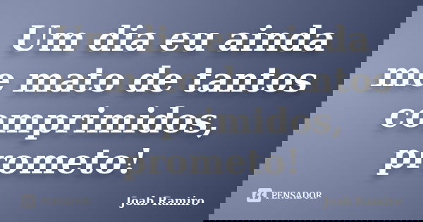 Um dia eu ainda me mato de tantos comprimidos, prometo!... Frase de Joab Ramiro.