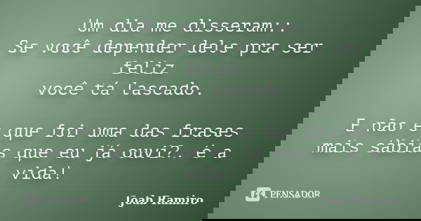 Um dia me disseram:: Se você depender dele pra ser feliz você tá lascado. E não é que foi uma das frases mais sábias que eu já ouvi?. é a vida!... Frase de Joab Ramiro.