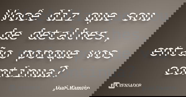 Você diz que sou de detalhes, então porque vos continua?... Frase de Joab Ramiro.