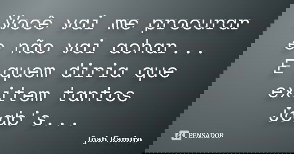Você vai me procurar e não vai achar... E quem diria que exitem tantos Joab's...... Frase de Joab Ramiro.