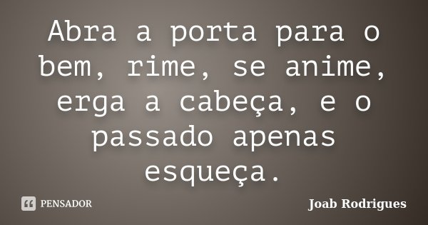Abra a porta para o bem, rime, se anime, erga a cabeça, e o passado apenas esqueça.... Frase de Joab Rodrigues.