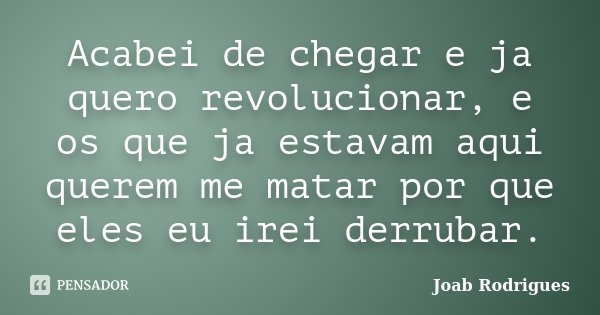 Acabei de chegar e ja quero revolucionar, e os que ja estavam aqui querem me matar por que eles eu irei derrubar.... Frase de Joab Rodrigues.