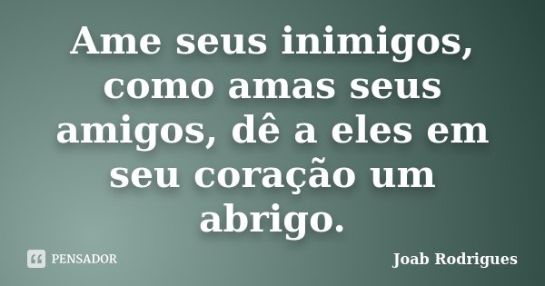 Ame seus inimigos, como amas seus amigos, dê a eles em seu coração um abrigo.... Frase de Joab Rodrigues.