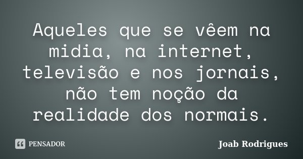 Aqueles que se vêem na midia, na internet, televisão e nos jornais, não tem noção da realidade dos normais.... Frase de Joab Rodrigues.