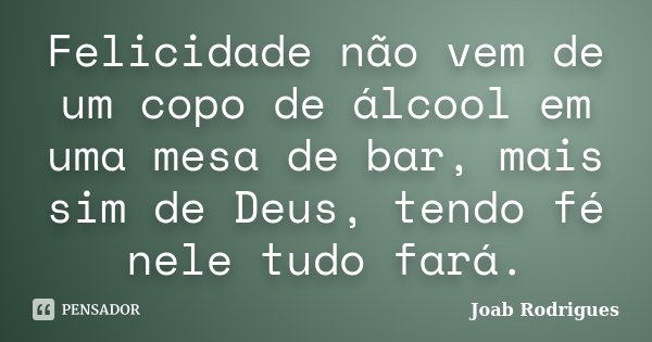 Felicidade não vem de um copo de álcool em uma mesa de bar, mais sim de Deus, tendo fé nele tudo fará.... Frase de Joab Rodrigues.