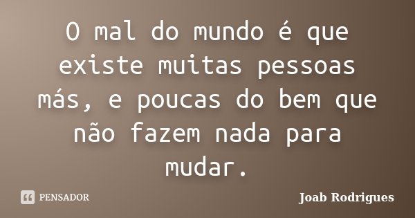 O mal do mundo é que existe muitas pessoas más, e poucas do bem que não fazem nada para mudar.... Frase de Joab Rodrigues.