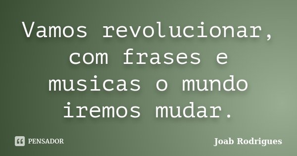 Vamos revolucionar, com frases e musicas o mundo iremos mudar.... Frase de Joab Rodrigues.
