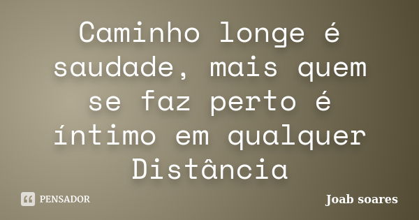 Caminho longe é saudade, mais quem se faz perto é íntimo em qualquer Distância... Frase de Joab soares.