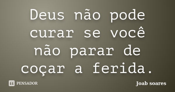 Deus não pode curar se você não parar de coçar a ferida.... Frase de Joab soares.