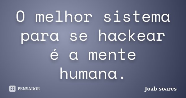O melhor sistema para se hackear é a mente humana.... Frase de Joab Soares.