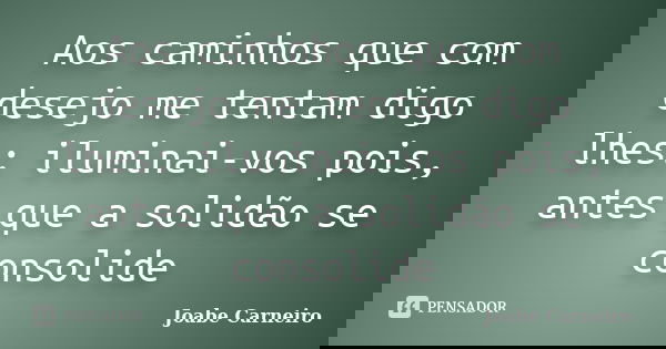 Aos caminhos que com desejo me tentam digo lhes: iluminai-vos pois, antes que a solidão se consolide... Frase de Joabe Carneiro.