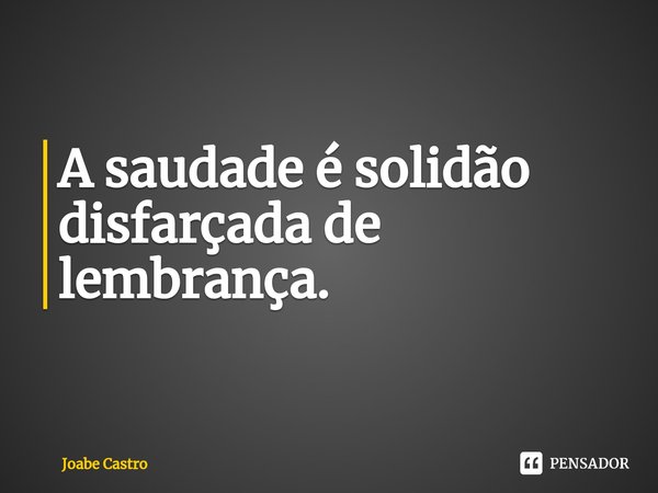 A saudade é solidão disfarçada de lembrança.⁠... Frase de Joabe Castro.