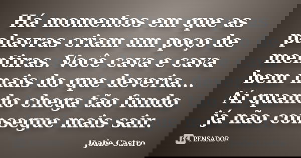 Há momentos em que as palavras criam um poço de mentiras. Você cava e cava bem mais do que deveria... Aí quando chega tão fundo já não consegue mais sair.... Frase de Joabe Castro.