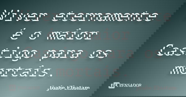 Viver eternamente é o maior Castigo para os mortais.... Frase de Joabe Elnatam.