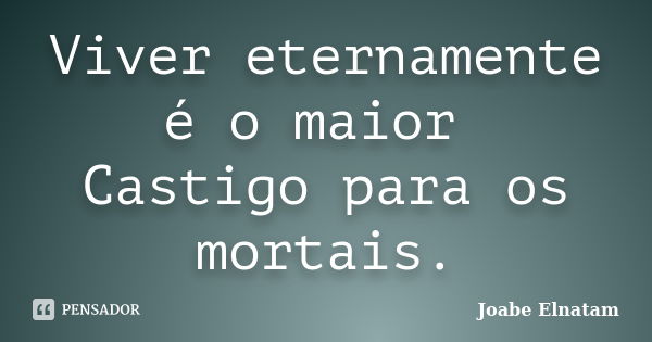 Viver eternamente é o maior Castigo para os mortais.... Frase de Joabe Elnatam.