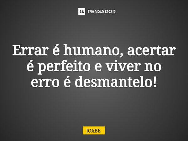 Errar é humano, acertar é perfeito e viver no erro é desmantelo!⁠... Frase de joabe.