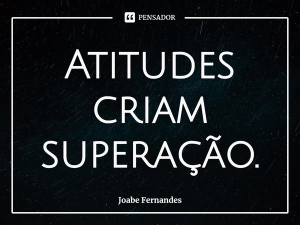 Atitudes criam superação.... Frase de Joabe Fernandes.