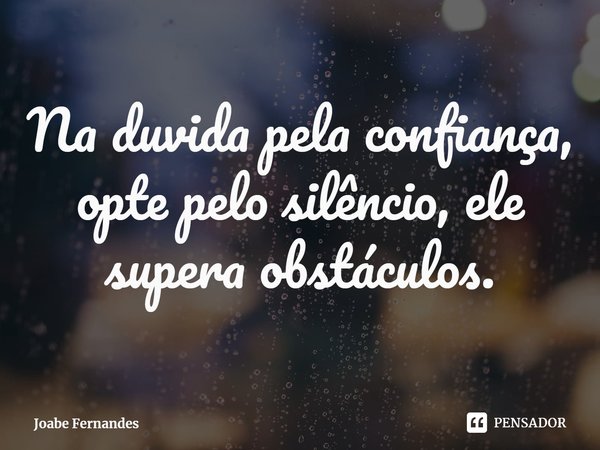 Na duvida ⁠pela confiança, opte pelo silêncio, ele supera obstáculos.... Frase de Joabe Fernandes.