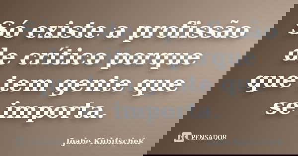 Só existe a profissão de crítico porque que tem gente que se importa.... Frase de Joabe Kubitschek.