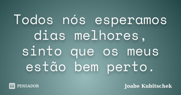 Todos nós esperamos dias melhores, sinto que os meus estão bem perto.... Frase de Joabe Kubitschek.