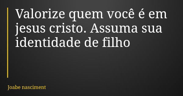 Valorize quem você é em jesus cristo. Assuma sua identidade de filho... Frase de Joabe nasciment.