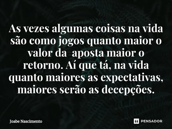 As vezes algumas coisas na vida são como jogos quanto maior o valor da aposta maior o retorno. Aí que tá, na vida quanto maiores as expectativas, maiores serão ... Frase de Joabe Nascimento.