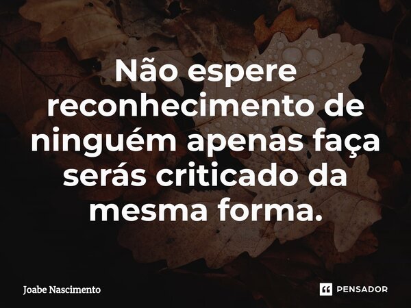 ⁠Não espere reconhecimento de ninguém apenas faça serás criticado da mesma forma.... Frase de Joabe Nascimento.