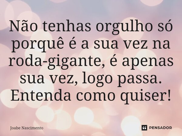 ⁠Não tenhas orgulho só porquê é a sua vez na roda-gigante, é apenas sua vez, logo passa. Entenda como quiser!... Frase de Joabe Nascimento.