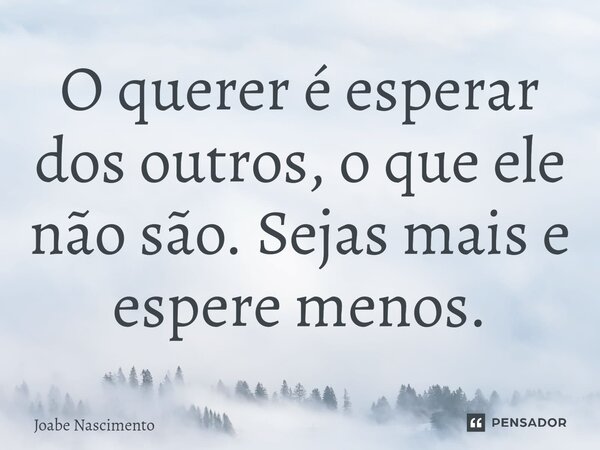 ⁠O querer é esperar dos outros, o que ele não são. Sejas mais e espere menos.... Frase de Joabe Nascimento.