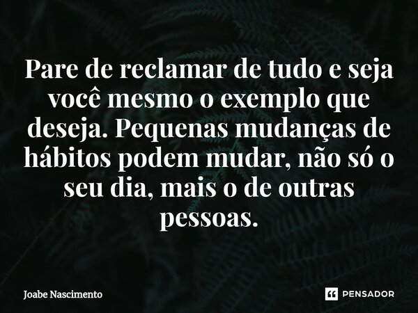 ⁠Pare de reclamar de tudo e seja você mesmo o exemplo que deseja. Pequenas mudanças de hábitos podem mudar, não só o seu dia, mais o de outras pessoas.... Frase de Joabe Nascimento.