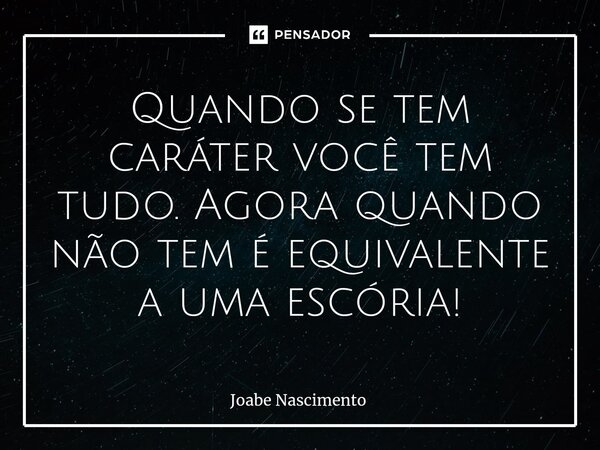 Quando se tem caráter você tem tudo. Agora quando não tem é equivalente a uma escória!... Frase de Joabe Nascimento.