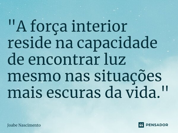 ⁠"A força interior reside na capacidade de encontrar luz mesmo nas situações mais escuras da vida."... Frase de Joabe Nascimento.