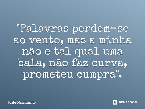 "Palavras perdem-se ao vento, mas a minha não e tal qual ⁠uma bala, não faz curva, prometeu cumpra".... Frase de Joabe Nascimento.