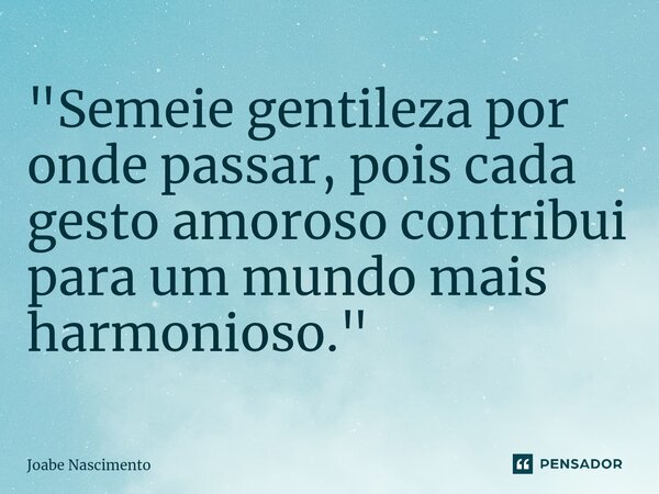 ⁠"Semeie gentileza por onde passar, pois cada gesto amoroso contribui para um mundo mais harmonioso."... Frase de Joabe Nascimento.