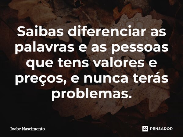 ⁠Saibas diferenciar as palavras e as pessoas que tens valores e preços, e nunca terás problemas.... Frase de Joabe Nascimento.