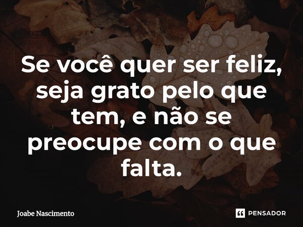 Se você quer ser feliz, seja grato pelo que tem, e não se preocupe com o que falta.... Frase de Joabe Nascimento.