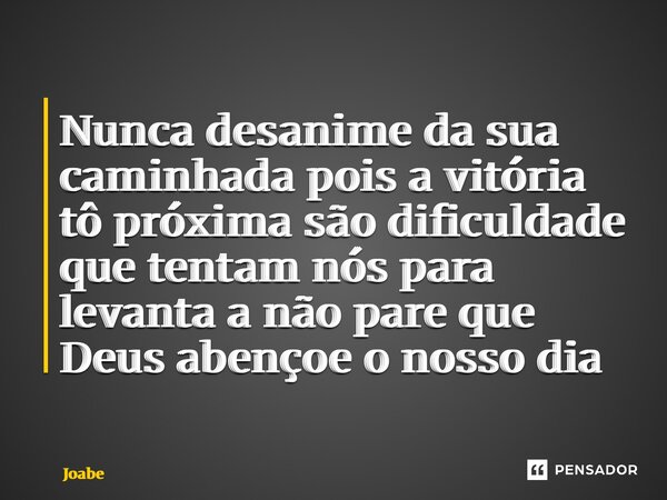Nunca desanime da sua caminhada pois a vitória tô próxima são dificuldade que tentam nós para levanta a não pare que Deus abençoe o nosso dia... Frase de joabe.