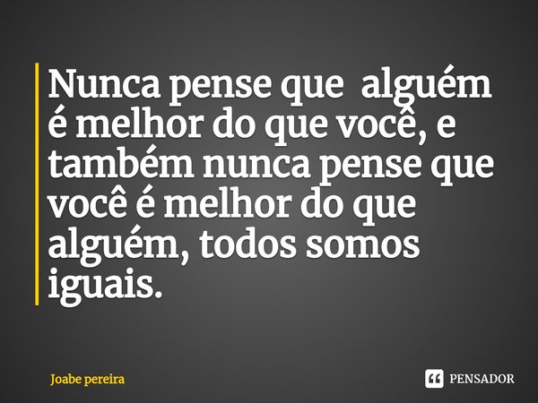 ⁠Nunca pense que alguém é melhor do que você, e também nunca pense que você é melhor do que alguém, todos somos iguais.... Frase de Joabe pereira.