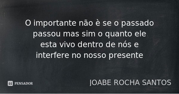 O importante não è se o passado passou mas sim o quanto ele esta vivo dentro de nós e interfere no nosso presente... Frase de JOABE ROCHA SANTOS.