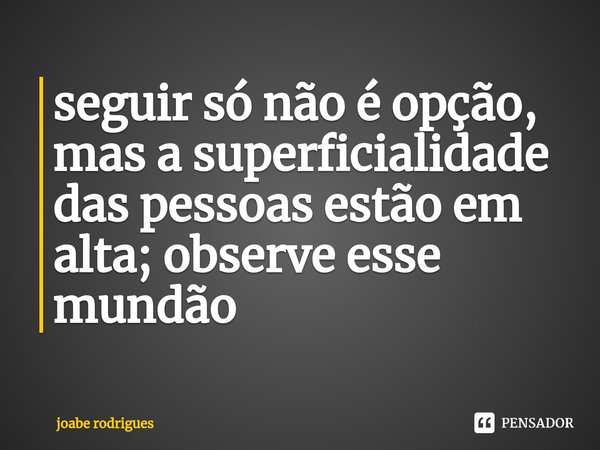 ⁠seguir só não é opção, mas a superficialidade das pessoas estão em alta; observe esse mundão... Frase de joabe rodrigues.