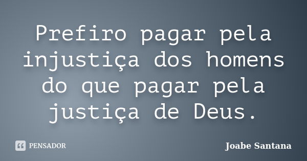 Prefiro pagar pela injustiça dos homens do que pagar pela justiça de Deus.... Frase de Joabe Santana.