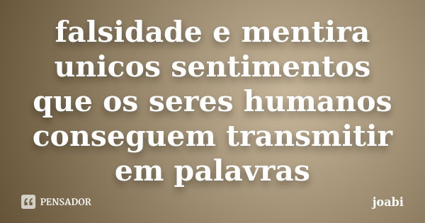 falsidade e mentira unicos sentimentos que os seres humanos conseguem transmitir em palavras... Frase de joabi.